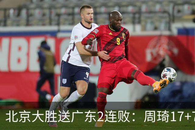 北京大胜送广东2连败：周琦17+7+2帽 布朗20+10胡明轩15+4+5